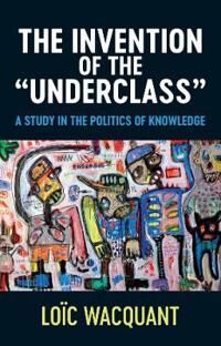 Wacquant The Invention of the Underclass – A Study in the Politics of Knowledge