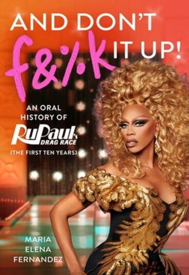 And Don't F&%k It Up An Oral History of RuPaul's Drag Race (The First Ten Years)