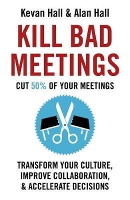 Kill Bad Meetings Cut 50% of your meetings to transform your culture, improve collaboration, and a