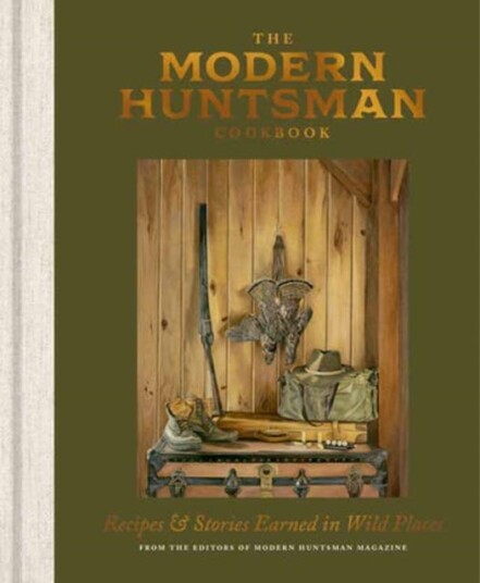 The Modern Huntsman Cookbook Recipes and Stories Earned in Wild Places