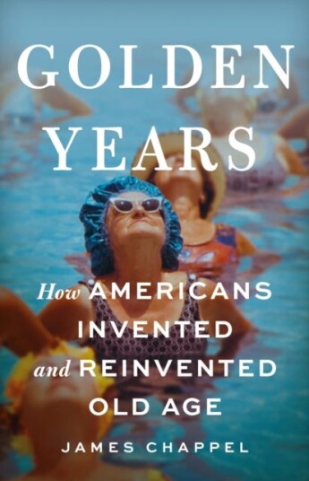 Golden Years How Americans Invented and Reinvented Old Age
