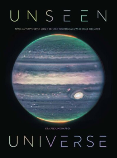 Unseen Universe New Secrets of the Cosmos Revealed by the James Webb Space Telescope