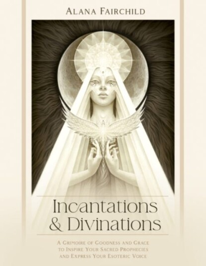 Incantations & Divinations A Grimoire of Goodness and Grace to Inspire Your Sacred Prophecies and Express Your Esoteric Voice