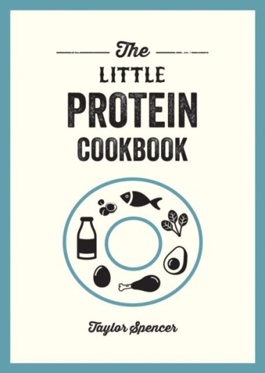 The Little Protein Cookbook  Recipes and Advice for Reaping the Rewards of a HighProtein Diet