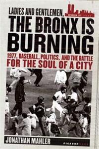 Mahler Jonathan Ladies and Gentlemen the Bronx Is Burning: 1977 Baseball Politics and the Battle for the Soul of a City Mahler Jonathan Ladies and Gentlemen the Bronx Is Burning: 1977 Baseball Politics and the Battle for the Soul of a City