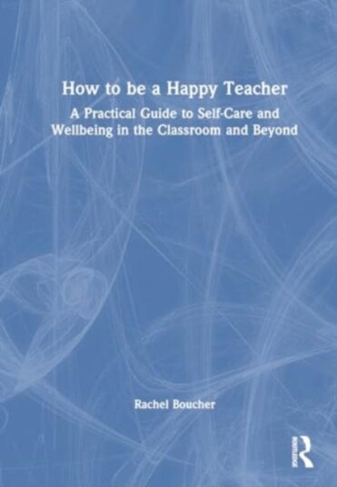 How to be a Happy Teacher A Practical Guide to SelfCare and Wellbeing in the Classroom and Beyond