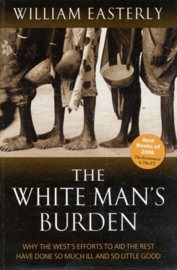 The White Man's Burden Why the West's Efforts to Aid the Rest Have Done So Much Ill And So Little Good The White Man's Burden Why the West's Efforts to Aid the Rest Have Done So Much Ill And So Little Good