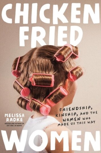 ChickenFried Women Friendship, Kinship, and the Women Who Made Us This Way