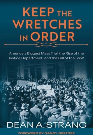 Keep the Wretches in Order  America's Biggest Mass Trial, the Rise of the Justice Department, and the Fall of the IWW