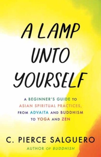 A Lamp unto Yourself  A Beginner's Guide to Asian Spiritual Practices, from Advaita and Buddhism to Yoga and Zen