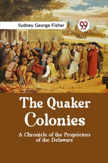The Quaker Colonies a Chronicle of the Proprietors of the Delaware The Quaker Colonies a Chronicle of the Proprietors of the Delaware