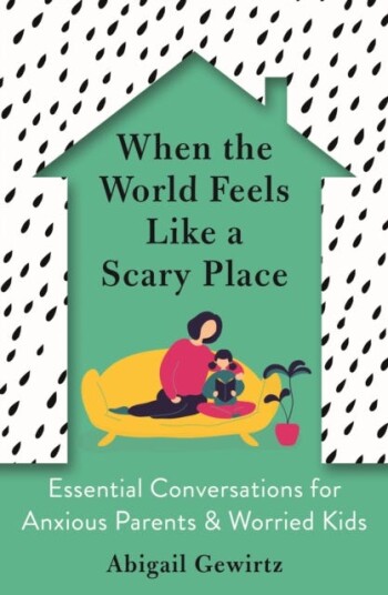 When the World Feels Like a Scary Place Essential Conversations for Anxious Parents and Worried Kids