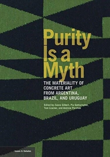 Purity Is A Myth - The Materiality Of Concrete Art From Argentina, Brazil, And Uruguay Av Zanna Gilbert, Pia Gottschaller, Tom Learner, Andrew Perchu