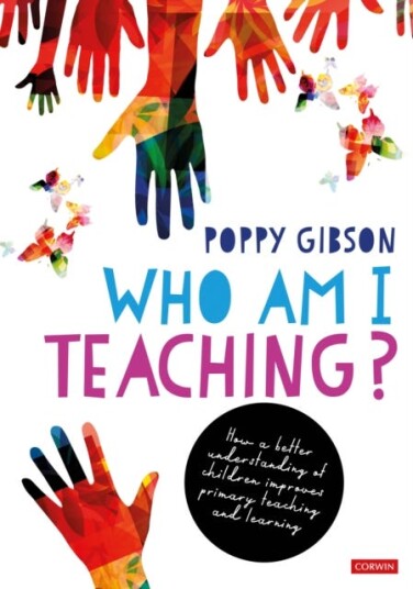 Who Am I Teaching? How a better understanding of children improves primary teaching and learning Who Am I Teaching? How a better understanding of children improves primary teaching and learning