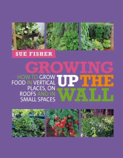 Growing Up the Wall How to grow food in vertical places, on roofs and in small spaces