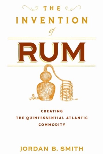 The Invention of Rum Creating the Quintessential Atlantic Commodity