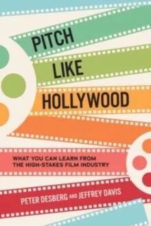 Pitch Like Hollywood: What You Can Learn From The High-Stakes Film Industry Av Peter Desberg, Jeffrey Davis