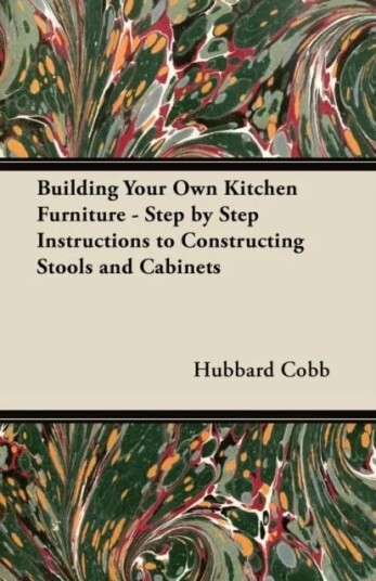 Building Your Own Kitchen Furniture - Step By Step Instructions To Constructing Stools And Cabinets Av Hubbard Cobb