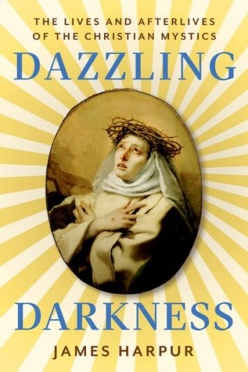 Dazzling Darkness  The Lives and Afterlives of the Christian Mystics