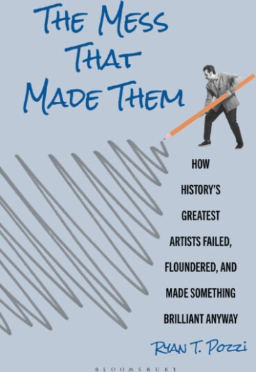 The Mess That Made Them How History's Greatest Artists Failed Floundered and Made Something Brilliant Anyway