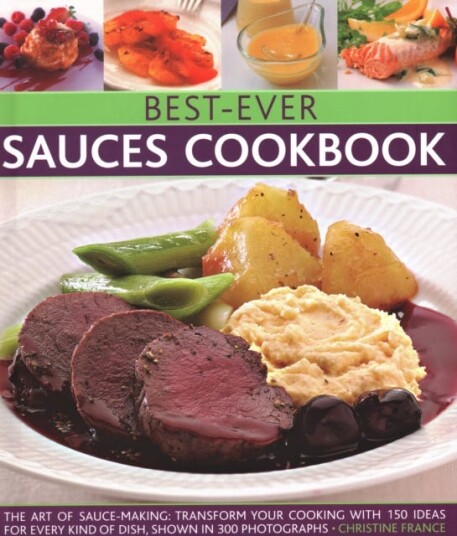 BestEver Sauces Cookbook  The art of sauce makin transform your cooking with 150 ideas for every kind of dish, shown in 300 photographs