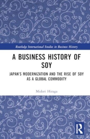A Business History of Soy Japan’s Modernization and the Rise of Soy as a Global Commodity