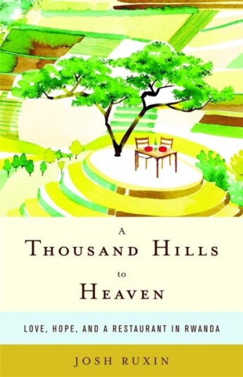 A Thousand Hills to Heaven Love, Hope and a Restaurant in Rwanda A Thousand Hills to Heaven Love, Hope and a Restaurant in Rwanda