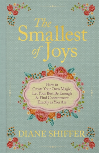 The Smallest of Joys  How to Create Your Own Magic Let Your Best Be Enough & Find Contentment Exactly as You Are