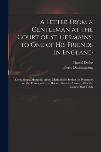 A Letter From a Gentleman at the Court of St. Germains, to One of His Friends in England; Containing