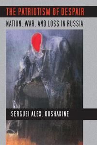 Oushakine Serguei Alex. The Patriotism of Despair