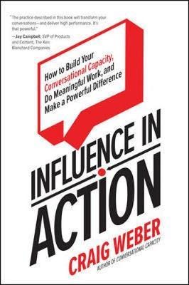 Influence in Action: How to Build Your Conversational Capacity, Do Meaningful Work, and Make a Power