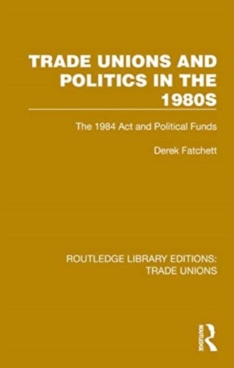 Trade Unions and Politics in the 1980s The 1984 Act and Political Funds Trade Unions and Politics in the 1980s The 1984 Act and Political Funds