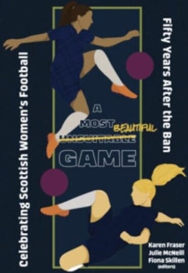 A Most Unsuitable Game Celebrating Scottish Women’s Football Fifty Years After the Ban