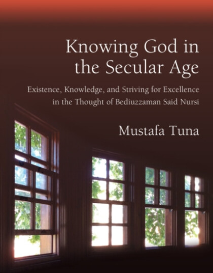 Knowing God in the Secular Age Existence, Knowledge, and Striving for Excellence in the Thought of Bediuzzaman Said Nursi Knowing God in the Secular Age Existence, Knowledge, and Striving for Excellence in the Thought of Bediuzzaman Said Nursi