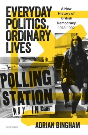 Everyday Politics, Ordinary Lives  A New History of British Democracy, 1918–1992