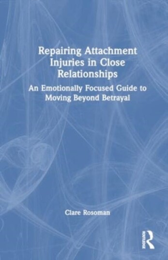 Repairing Attachment Injuries in Close Relationships An Emotionally Focused Guide to Moving Beyond Betrayal