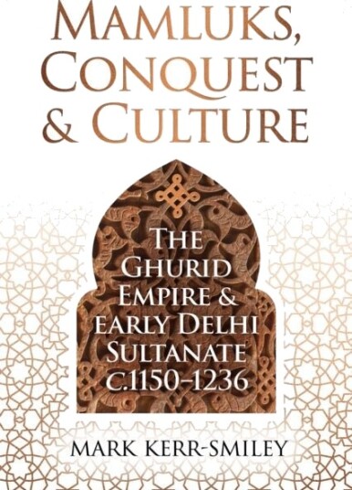 Mamluks, Conquest and Culture  The Ghurid Empire and Early Delhi Sultanate c.1150–1236
