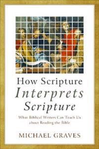 How Scripture Interprets Scripture - What Biblical Writers Can Teach Us About Reading The Bible Av Michael Graves