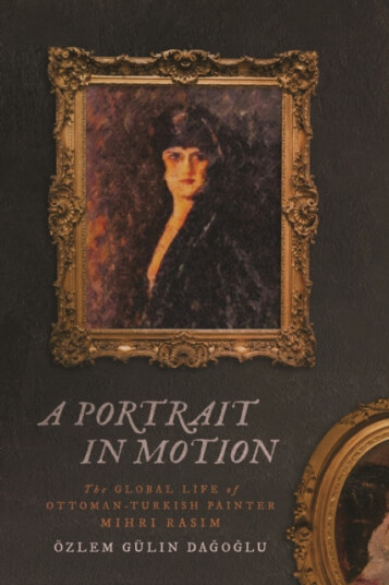 A Portrait in Motion The Global Life of OttomanTurkish Painter Mihri Rasim A Portrait in Motion The Global Life of OttomanTurkish Painter Mihri Rasim