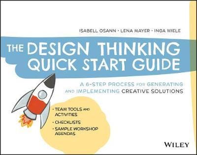 The Design Thinking Quick Start Guide A 6Step Process for Generating and Implementing Creative Solutions
