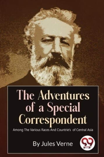 The Adventures of a Special Correspondent Among the Various Races and Countrie's of Central Asia The Adventures of a Special Correspondent Among the Various Races and Countrie's of Central Asia