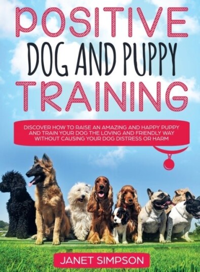Positive Dog and Puppy Training Discover How to Raise an Amazing and Happy Puppy and Train your Dog