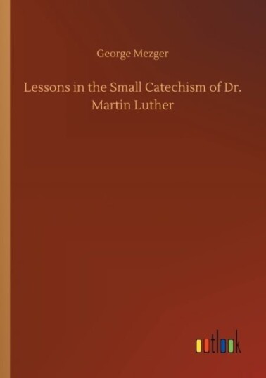 Lessons in the Small Catechism of Dr. Martin Luther