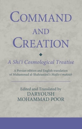 Command and Creation: A Shi‘i Cosmological Treatise A Persian edition and English translation of Muhammad alShahrastani’s Majlisi maktub Command and Creation: A Shi‘i Cosmological Treatise A Persian edition and English translation of Muhammad alShahrastani’s Majlisi maktub