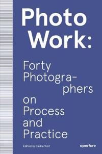 Photowork: Forty Photographers On Process And Practice Av Sasha Wolf Photowork: Forty Photographers On Process And Practice Av Sasha Wolf