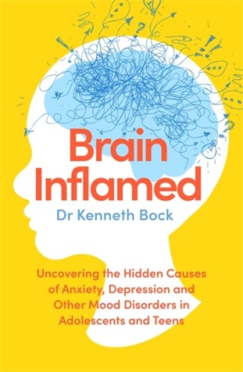 Brain Inflamed Uncovering the hidden causes of anxiety, depression and other mood disorders in adolescents and teens