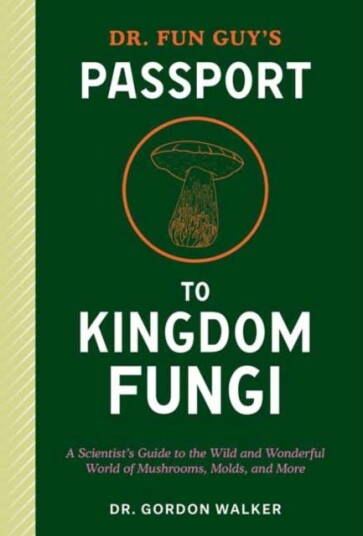 Dr. Fun Guy's Passport to Kingdom Fungi  A Scientist's Guide to the Wild and Wonderful World of Mushrooms, Molds, and More