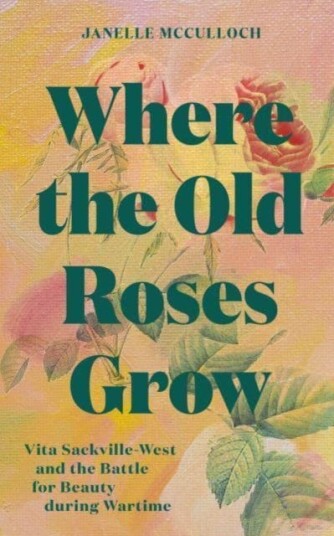 Where the Old Roses Grow Vita SackvilleWest and the Battle for Beauty during Wartime Where the Old Roses Grow Vita SackvilleWest and the Battle for Beauty during Wartime