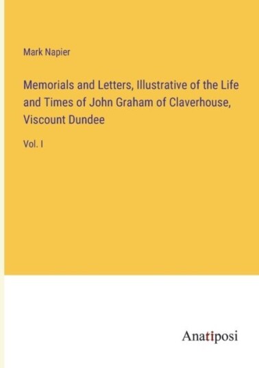 Memorials and Letters, Illustrative of the Life and Times of John Graham of Claverhouse, Viscount Du