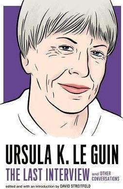 Ursula Le Guin: The Last Interview And Other Conversations Ursula Le Guin: The Last Interview And Other Conversations